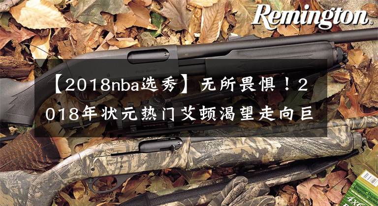 【2018nba选秀】无所畏惧!2018年状元热门艾顿渴望走向巨星之路