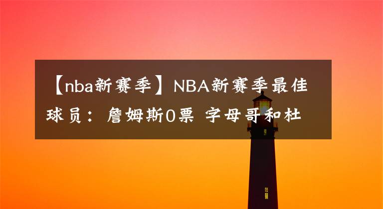 【nba新赛季】NBA新赛季最佳球员:詹姆斯0票 字母哥和杜兰特争第一