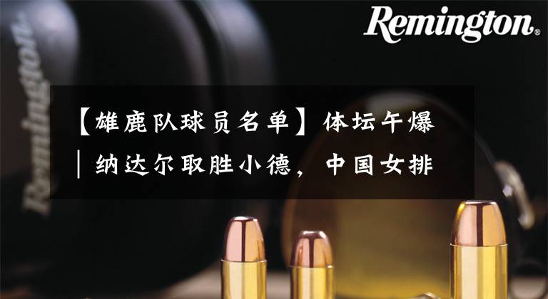 【雄鹿队球员名单】体坛午爆|纳达尔取胜小德,中国女排世联赛首战14人名单出炉