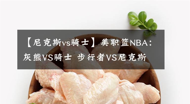 【尼克斯vs骑士】美职篮NBA：灰熊VS骑士 步行者VS尼克斯