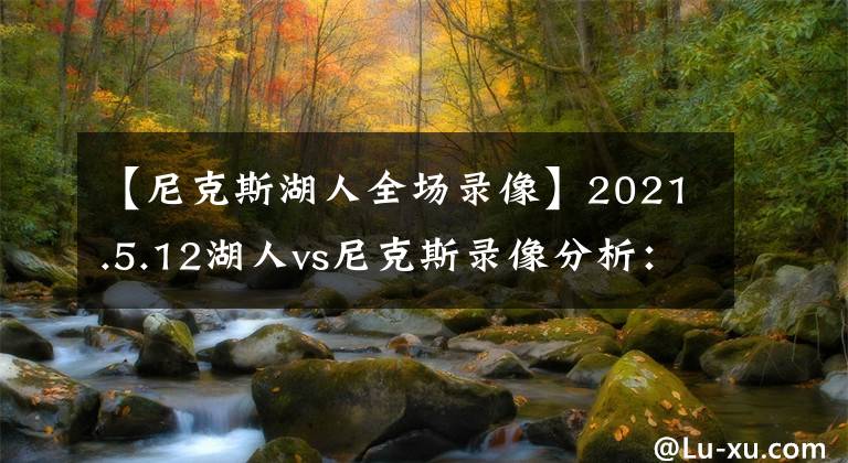 【尼克斯湖人全场录像】2021.5.12湖人vs尼克斯录像分析：纽约有好的联防湖人有牛逼篮板