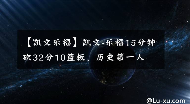 【凯文乐福】凯文-乐福15分钟砍32分10篮板,历史第一人