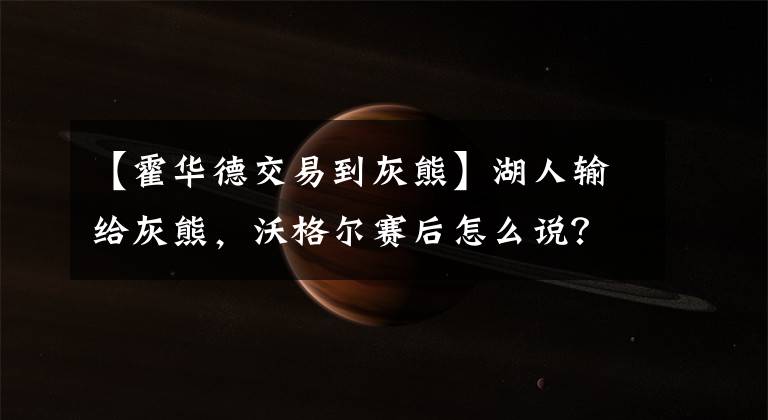【霍华德交易到灰熊】湖人输给灰熊,沃格尔赛后怎么说?霍华德该申请交易?