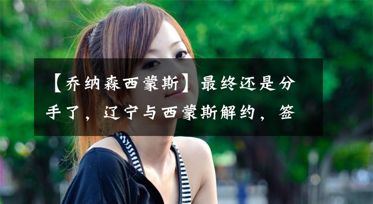 【乔纳森西蒙斯】最终还是分手了,辽宁与西蒙斯解约,签下曾效力北控的弗格