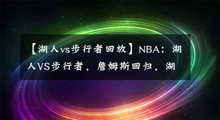 【湖人vs步行者回放】NBA：湖人VS步行者，詹姆斯回归，湖人能找回场子吗？