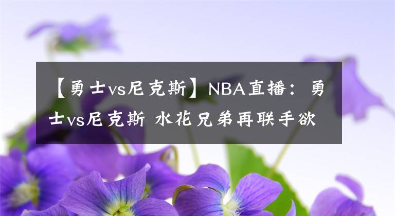 【勇士vs尼克斯】NBA直播：勇士vs尼克斯 水花兄弟再联手欲率队重返胜轨！