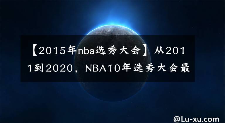 【2015年nba选秀大会】从2011到2020，NBA10年选秀大会最优秀的球员是谁，如今成就几何