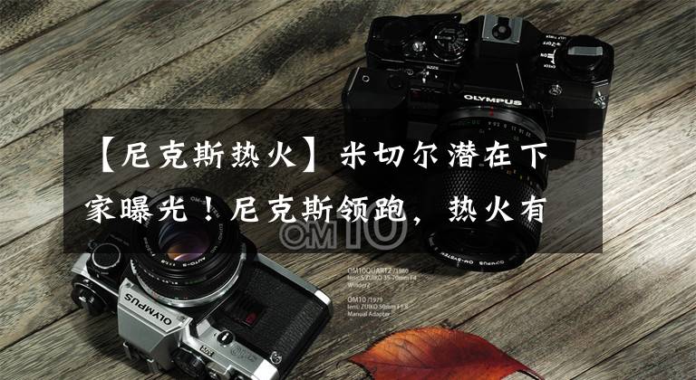 【尼克斯热火】米切尔潜在下家曝光!尼克斯领跑,热火有意,骑士猛龙也想交易