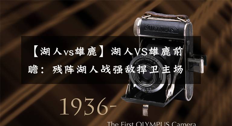 【湖人vs雄鹿】湖人VS雄鹿前瞻:残阵湖人战强敌捍卫主场 浓眉哥PK字母哥