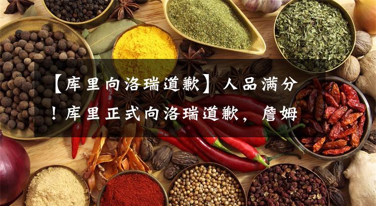 【库里向洛瑞道歉】人品满分!库里正式向洛瑞道歉,詹姆斯怒批推搡的勇士小老板