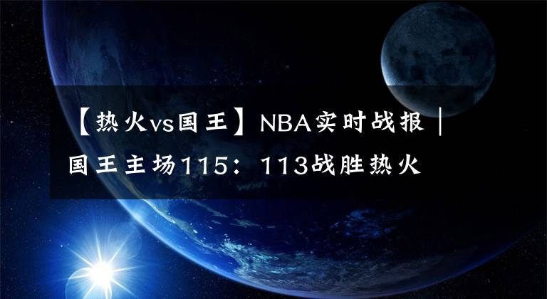 【热火vs国王】NBA实时战报|国王主场115:113战胜热火