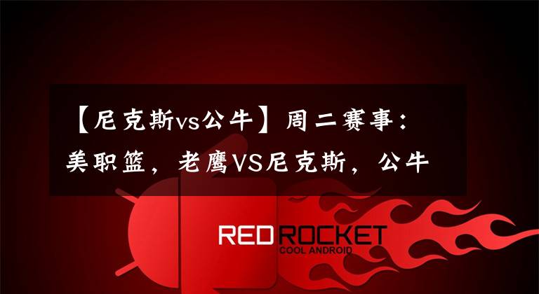 【尼克斯vs公牛】周二赛事:美职篮,老鹰VS尼克斯,公牛VS雄鹿