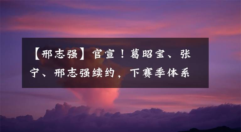 【邢志强】官宣！葛昭宝、张宁、邢志强续约，下赛季体系不变，并提拔4国青