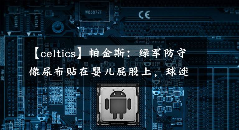 【celtics】帕金斯:绿军防守像尿布贴在婴儿屁股上,球迷:毒奶开始了
