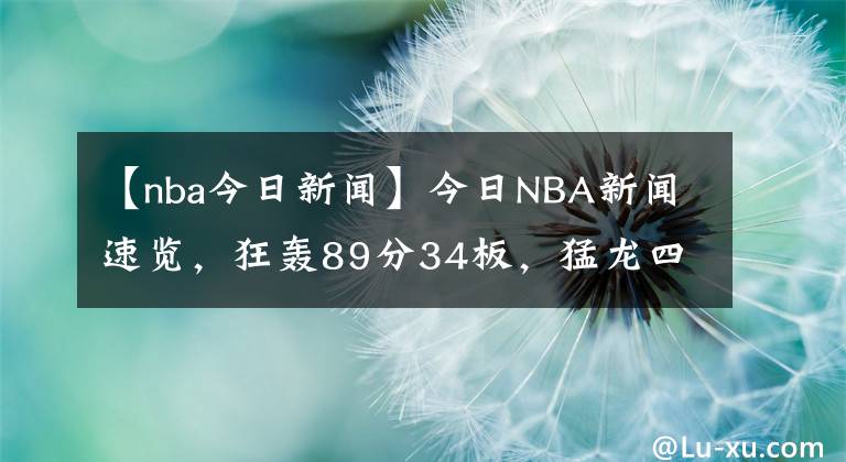 【nba今日新闻】今日NBA新闻速览，狂轰89分34板，猛龙四星再发威，丁威迪沮丧离场，没有欧文还真不行