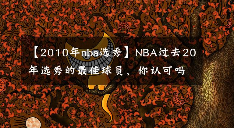 【2010年nba选秀】NBA过去20年选秀的最佳球员,你认可吗?