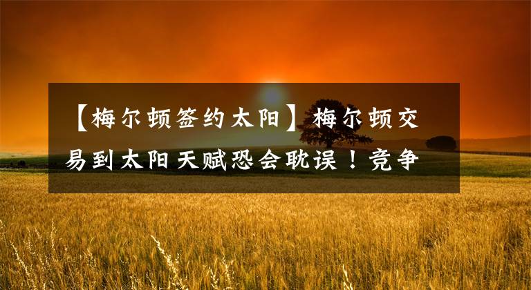 【梅尔顿签约太阳】梅尔顿交易到太阳天赋恐会耽误!竞争太大还不被看好,怕是会凋零