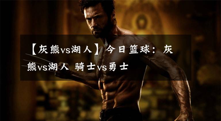 【灰熊vs湖人】今日篮球:灰熊vs湖人 骑士vs勇士