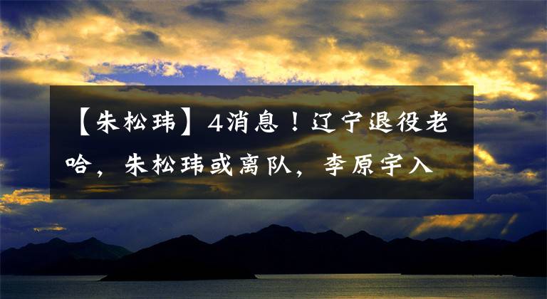 【朱松玮】4消息！辽宁退役老哈，朱松玮或离队，李原宇入宁波，鲁广教学赛