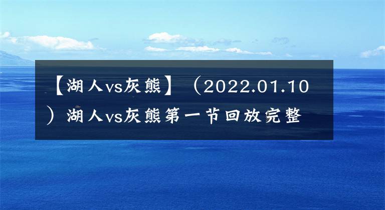 【湖人vs灰熊】(2022.01.10)湖人vs灰熊第一节回放完整版