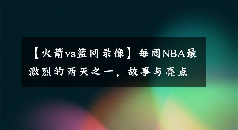 【火箭vs篮网录像】每周NBA最激烈的两天之一,故事与亮点最多,新闻可以刷半天时间