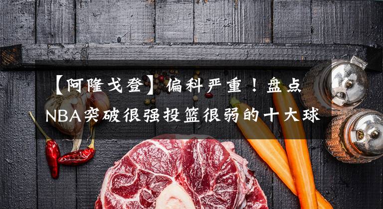 【阿隆戈登】偏科严重！盘点NBA突破很强投篮很弱的十大球星：前三名无争议！