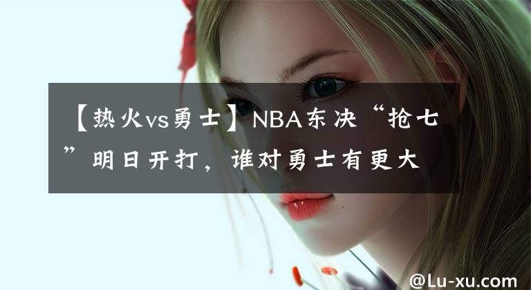 【热火vs勇士】NBA东决“抢七”明日开打,谁对勇士有更大的威胁?