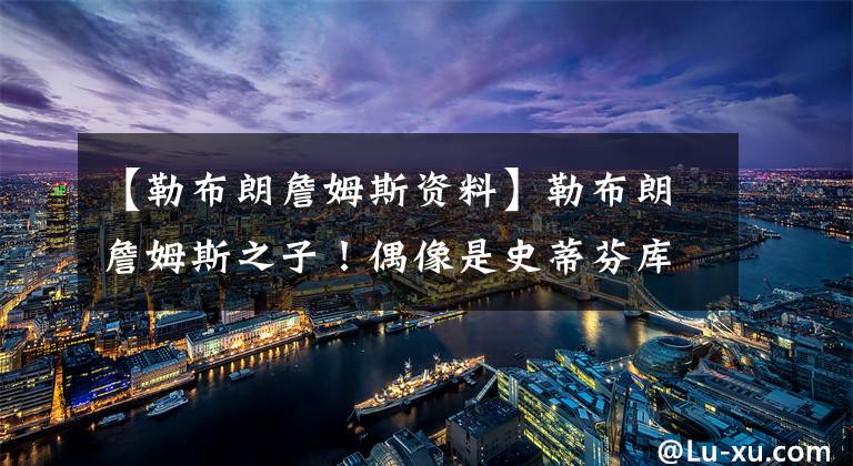 【勒布朗詹姆斯资料】勒布朗詹姆斯之子!偶像是史蒂芬库里,即将亮相高中联赛舞台