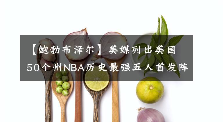 【鲍勃布泽尔】美媒列出美国50个州NBA历史最强五人首发阵容，哪个州五人组最强