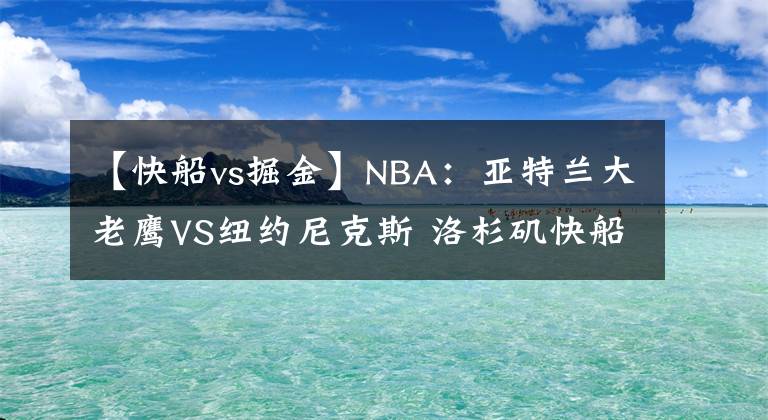 【快船vs掘金】NBA：亚特兰大老鹰VS纽约尼克斯 洛杉矶快船VS丹佛掘金