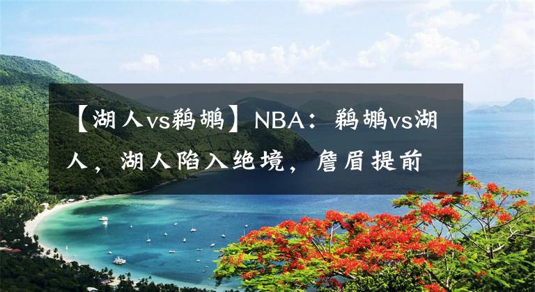 【湖人vs鹈鹕】NBA：鹈鹕vs湖人，湖人陷入绝境，詹眉提前复出能否救球队于水火