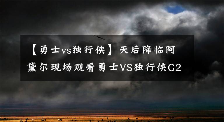 【勇士vs独行侠】天后降临阿黛尔现场观看勇士VS独行侠G2