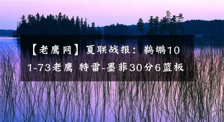 【老鹰网】夏联战报:鹈鹕101-73老鹰 特雷-墨菲30分6篮板