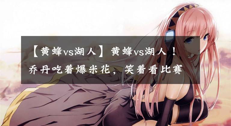 【黄蜂vs湖人】黄蜂vs湖人！乔丹吃着爆米花，笑着看比赛！詹姆斯面色难看