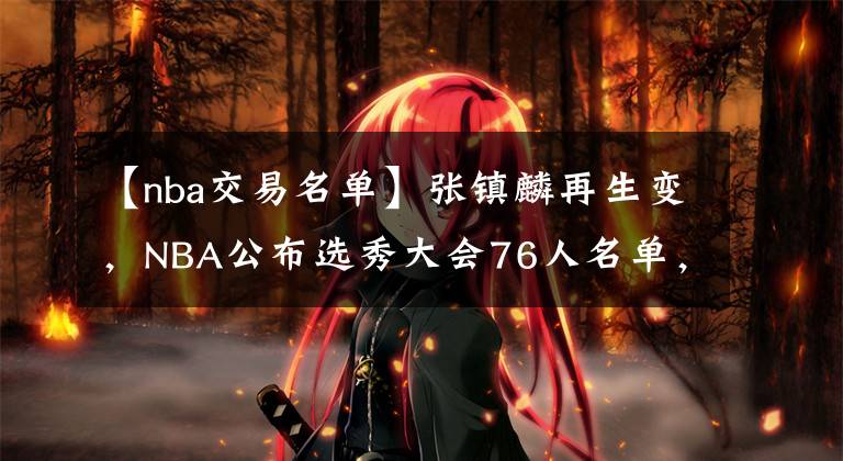 【nba交易名单】张镇麟再生变，NBA公布选秀大会76人名单，杨鸣王朝头狼或留队