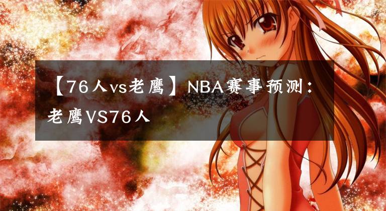 【76人vs老鹰】NBA赛事预测:老鹰VS76人