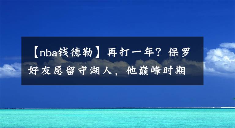 【nba钱德勒】再打一年？保罗好友愿留守湖人，他巅峰时期比火箭饼皇更强？