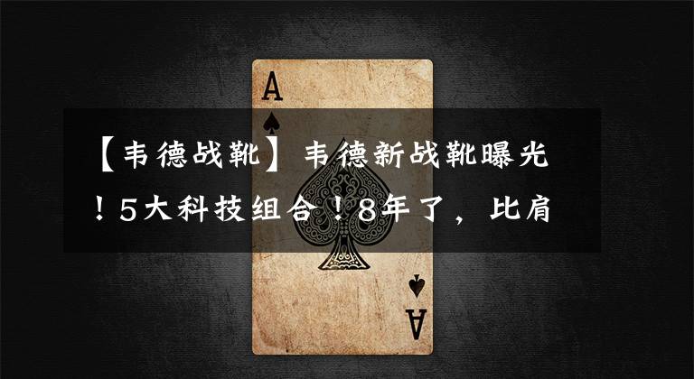 【韦德战靴】韦德新战靴曝光!5大科技组合!8年了,比肩耐克阿迪李宁做到了