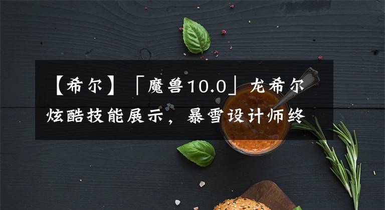 【希尔】「魔兽10.0」龙希尔炫酷技能展示，暴雪设计师终于活过来了