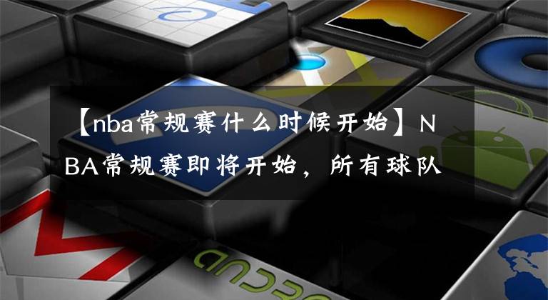 【nba常规赛什么时候开始】NBA常规赛即将开始，所有球队都坐好了准备，阵容名单都已确定