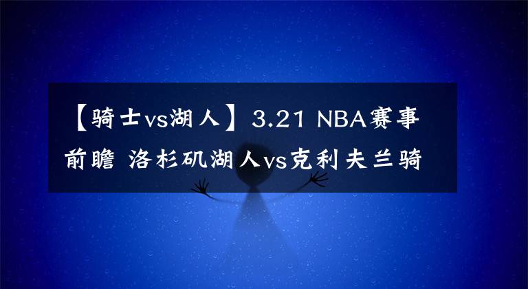 【骑士vs湖人】3.21 NBA赛事前瞻 洛杉矶湖人vs克利夫兰骑士