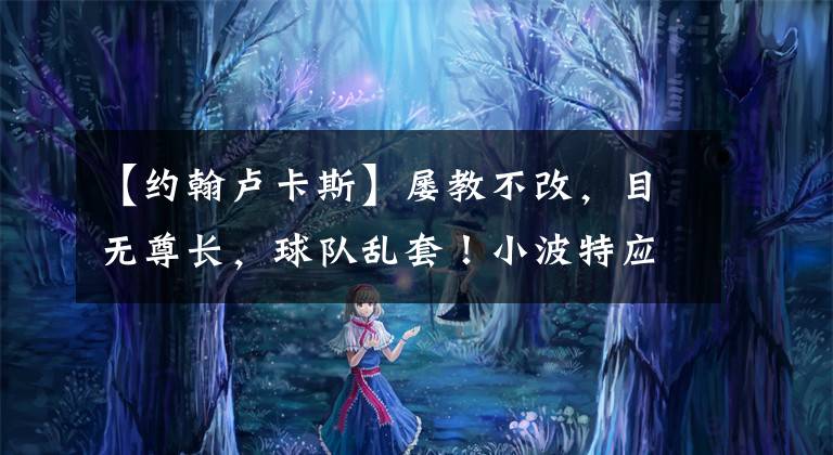 【约翰卢卡斯】屡教不改,目无尊长,球队乱套!小波特应该留下,伍德赶紧走吧