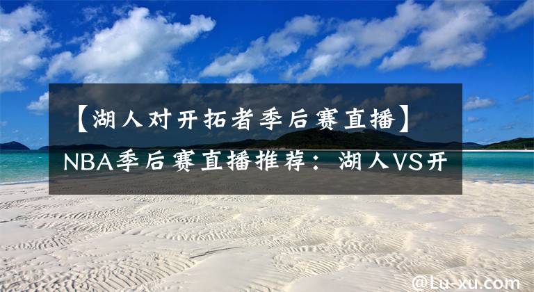 【湖人对开拓者季后赛直播】NBA季后赛直播推荐：湖人VS开拓者 湖人找到防守利拉德办法