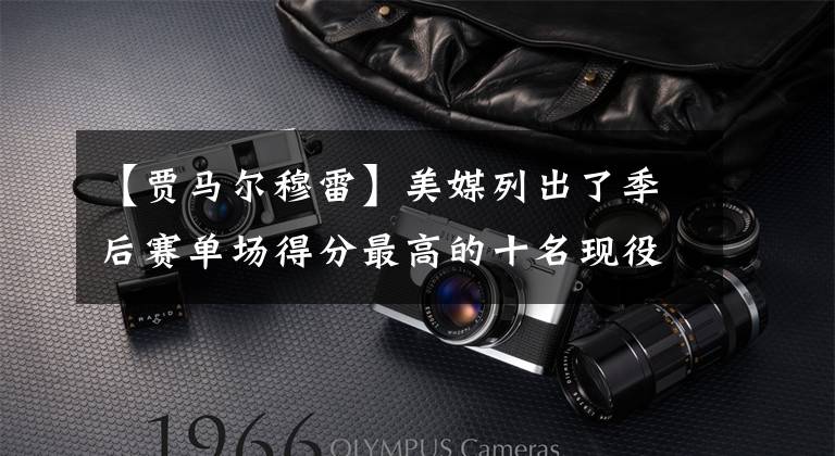 【贾马尔穆雷】美媒列出了季后赛单场得分最高的十名现役球员,谁的表现最惊人