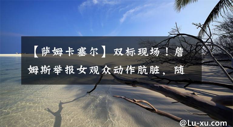 【萨姆卡塞尔】双标现场！詹姆斯举报女观众动作肮脏，随后使用不雅动作庆祝