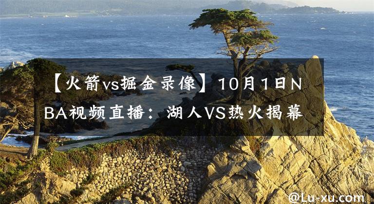 【火箭vs掘金录像】10月1日NBA视频直播：湖人VS热火揭幕战！队史首次遭遇！
