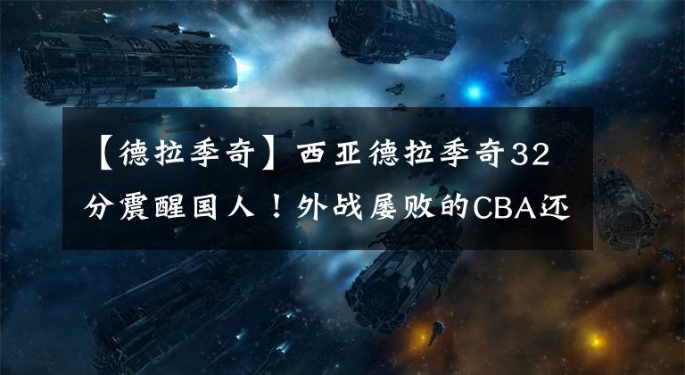 【德拉季奇】西亚德拉季奇32分震醒国人！外战屡败的CBA还是亚洲第一联赛？