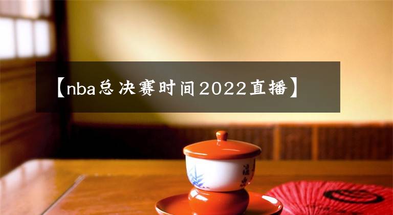 【nba总决赛时间2022直播】