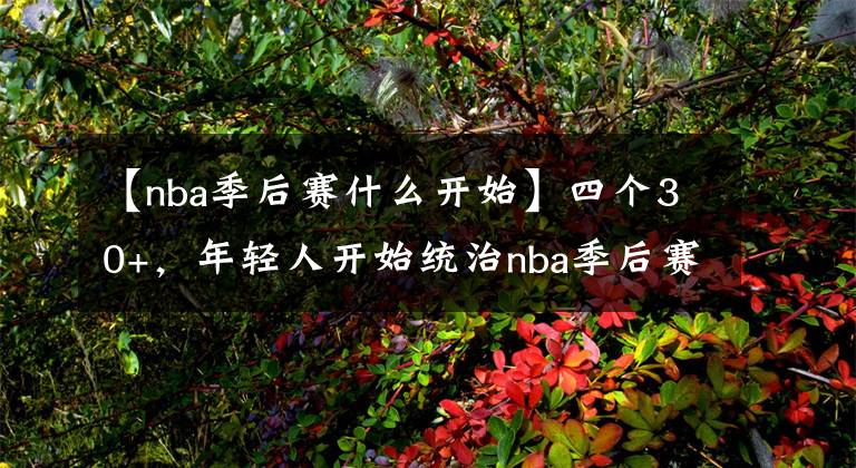 【nba季后赛什么开始】四个30+，年轻人开始统治nba季后赛！