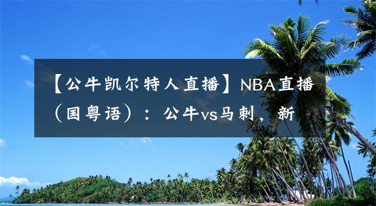 【公牛凯尔特人直播】NBA直播(国粤语):公牛vs马刺,新援武切维奇能否融入芝加哥?